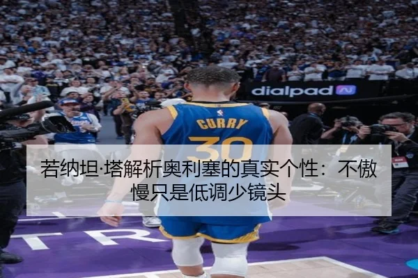 若纳坦·塔解析奥利塞的真实个性：不傲慢只是低调少镜头