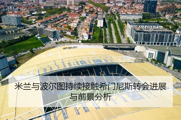 米兰与波尔图持续接触希门尼斯转会进展与前景分析